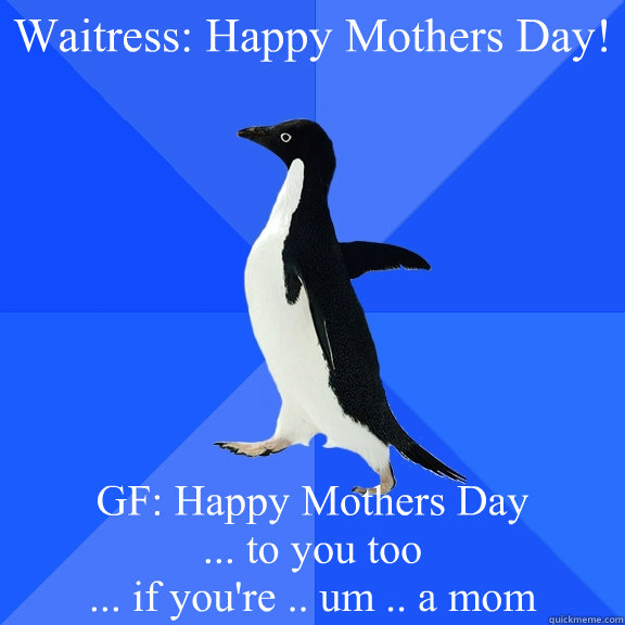 Waitress: Happy Mothers Day! GF: Happy Mothers Day 
... to you too 
... if you're .. um .. a mom  Socially Awkward Penguin