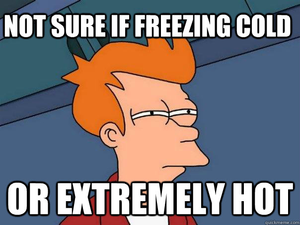 not sure if freezing cold Or extremely hot  Futurama Fry