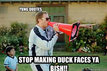 Stop making duck faces Ya Bish!! Yung Quotes  will ferrell