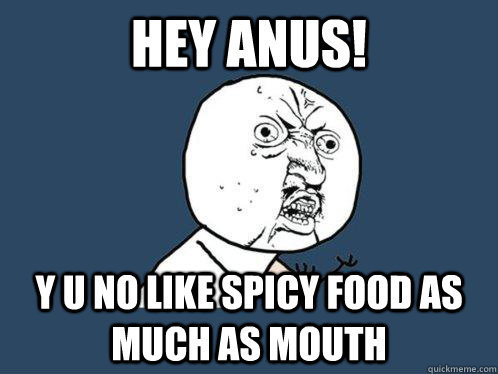 hey anus! y u no like spicy food as much as mouth  Y U No