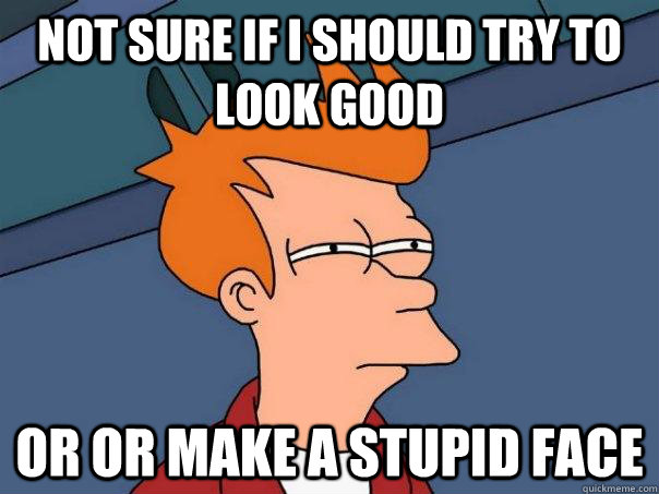 Not sure if I should try to look good Or or make a stupid face  Futurama Fry