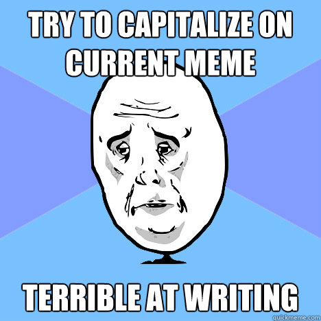 Try to capitalize on current meme Terrible at writing  Okay Guy