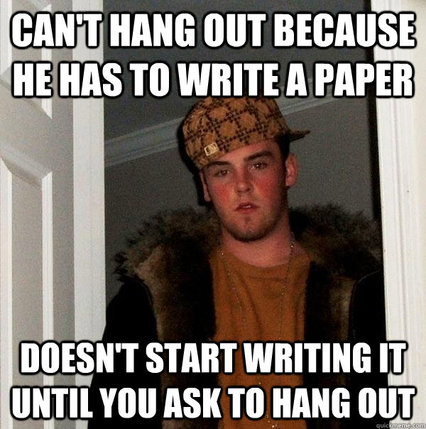 Can't hang out because he has to write a paper Doesn't start writing it until you ask to hang out  Scumbag Steve