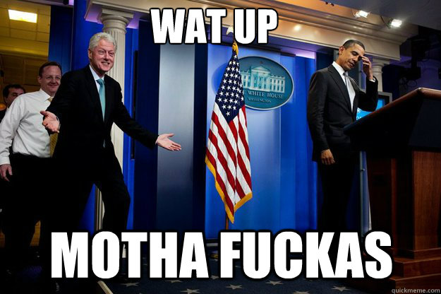 wat up motha fuckas  Inappropriate Timing Bill Clinton