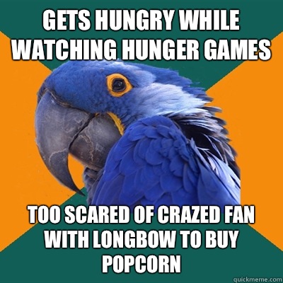 Gets hungry while watching hunger games Too scared of crazed fan with longbow to buy popcorn  Paranoid Parrot