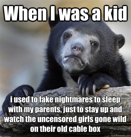 When I was a kid i used to fake nightmares to sleep with my parents, just to stay up and watch the uncensored girls gone wild on their old cable box   Confession Bear