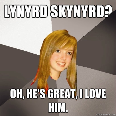 Lynyrd Skynyrd? Oh, he's great, I love him. - Lynyrd Skynyrd? Oh, he's great, I love him.  Musically Oblivious 8th Grader