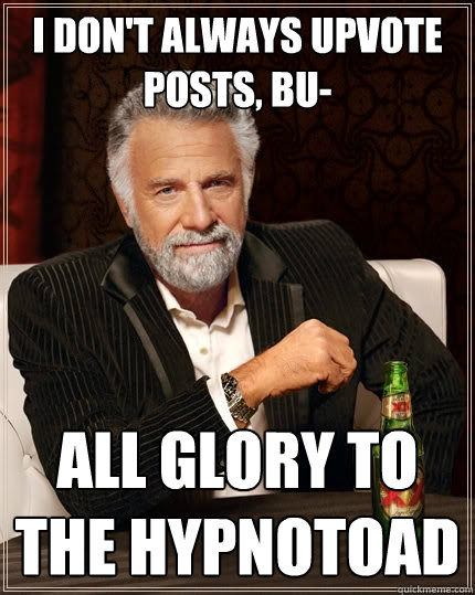 I don't always upvote posts, bu-  all glory to the hypnotoad  The Most Interesting Man In The World