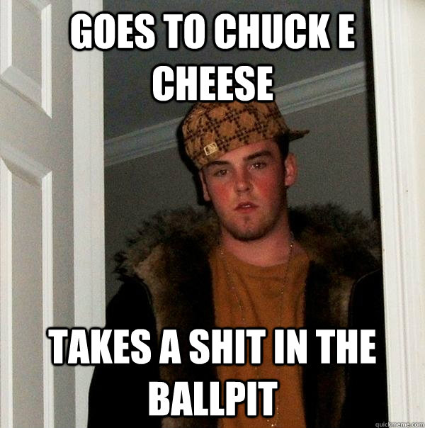 Goes to Chuck E Cheese takes a shit in the ballpit  Scumbag Steve