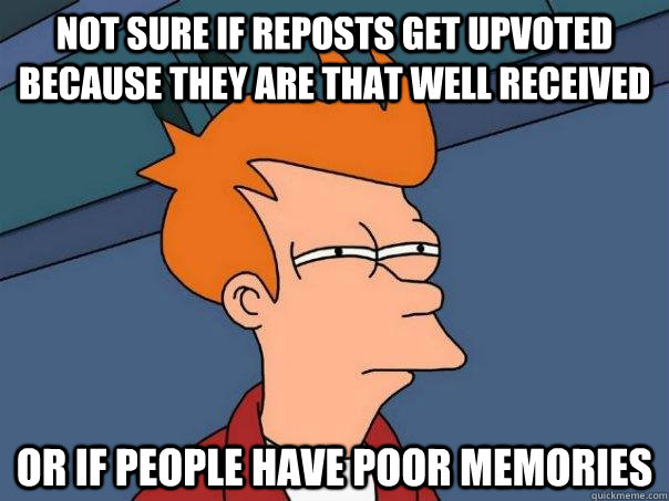 not sure if reposts get upvoted because they are that well received or if people have poor memories  Futurama Fry