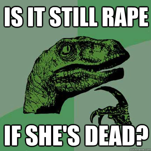 Is it still rape If she's dead?  Philosoraptor