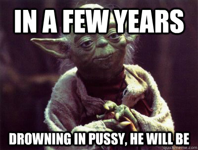 In a few years Drowning in pussy, he will be - In a few years Drowning in pussy, he will be  Yoda