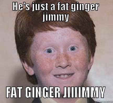 fat ginger jimmy - HE'S JUST A FAT GINGER JIMMY FAT GINGER JIIIIMMY Over Confident Ginger