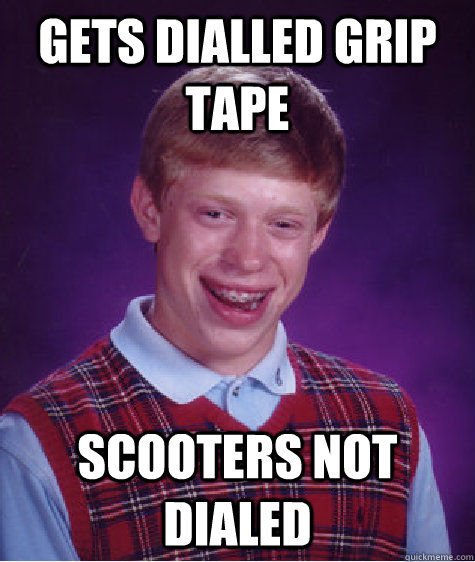 Gets dialled grip tape  Scooters not dialed  Bad Luck Brian