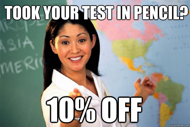 Took your test in pencil? 10% off  Unhelpful High School Teacher