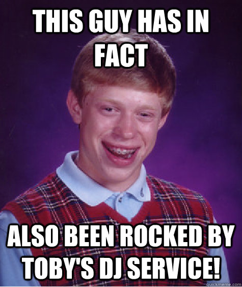 This guy has in Fact Also been rocked by Toby's DJ Service!  Bad Luck Brian