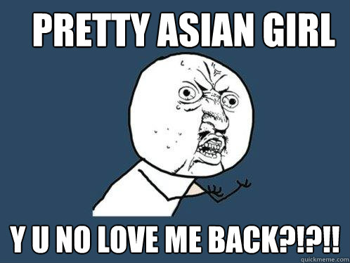 Pretty asian girl Y u no love me back?!?!!  Y U No