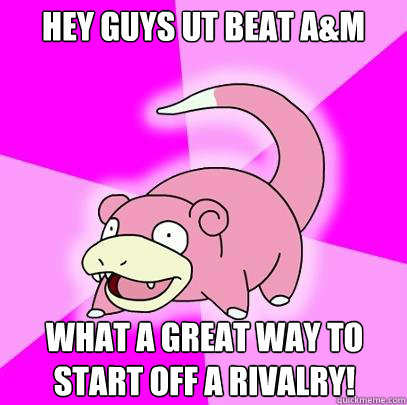 Hey guys UT beat A&M What a great way to start off a rivalry!  Slowpoke