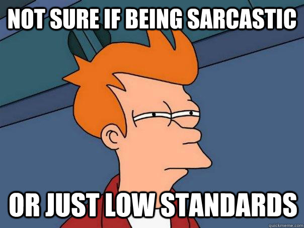 Not sure if being sarcastic  Or just low standards  Futurama Fry