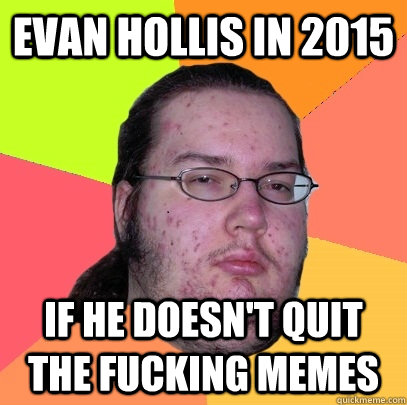 Evan Hollis in 2015 If he doesn't quit the fucking memes - Evan Hollis in 2015 If he doesn't quit the fucking memes  Butthurt Dweller