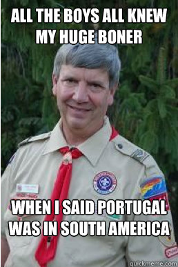 All The boys all knew my huge boner when I said Portugal was in South America  Harmless Scout Leader