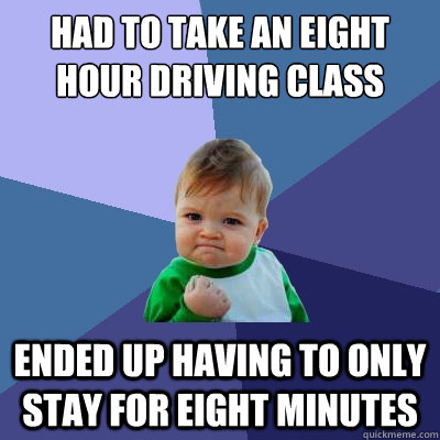 had to take an eight hour driving class ended up having to only stay for eight minutes  Success Kid