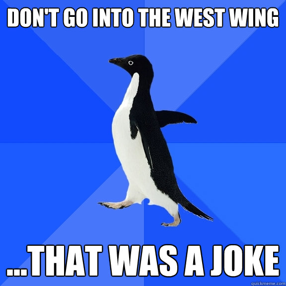 don't go into the west wing ...that was a joke  Socially Awkward Penguin