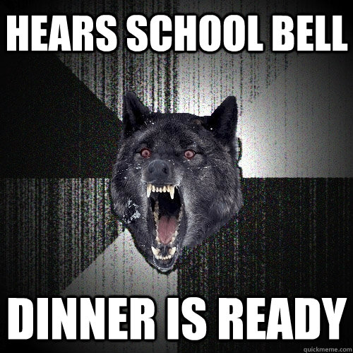 Hears School Bell DINNER IS READY - Hears School Bell DINNER IS READY  Insanity Wolf