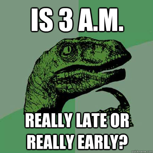 Is 3 A.M. Really late or really early?  Philosoraptor