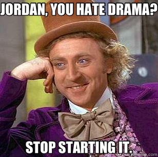 JORDAN, YOU HATE DRAMA? STOP STARTING IT.  Condescending Wonka