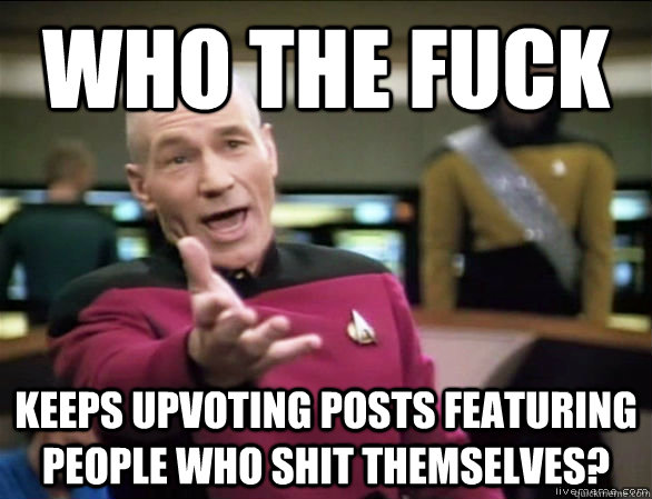 WHO THE FUCK keeps upvoting posts featuring people who shit themselves?  Annoyed Picard HD