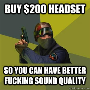 Buy $200 Headset So you can have better fucking sound quality - Buy $200 Headset So you can have better fucking sound quality  Counter Strike