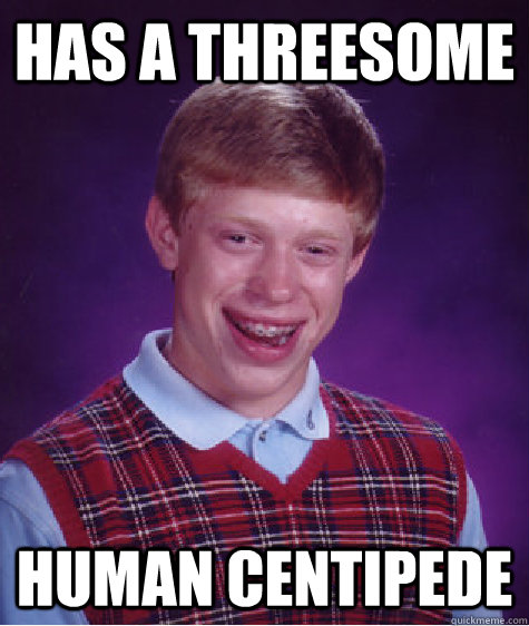 Has a threesome Human centipede  Bad Luck Brian