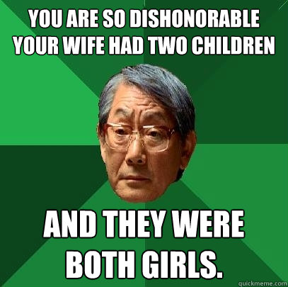 You are so dishonorable your wife had Two children AND THEY WERE BOTH GIRLS.  High Expectations Asian Father