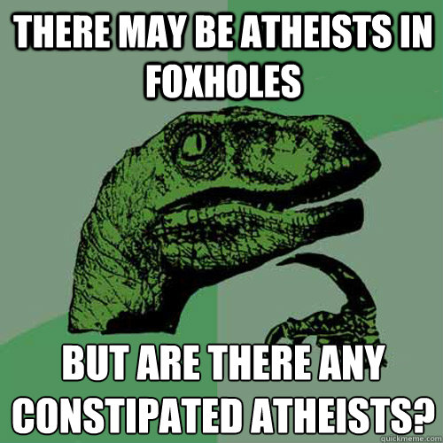 There may be atheists in foxholes But are there any constipated atheists?  Philosoraptor