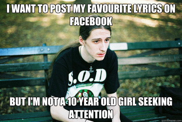 I want to post my favourite lyrics on facebook but I'm not a 10 year old girl seeking attention  First World Metal Problems