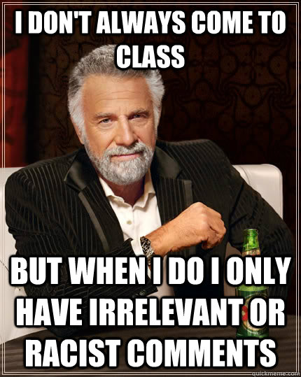 I don't always come to class but when I do i only have irrelevant or racist comments  The Most Interesting Man In The World