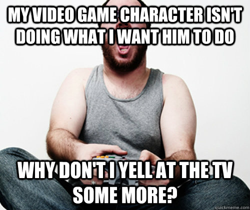 My video game character isn't doing what I want him to do Why don't I yell at the TV some more? - My video game character isn't doing what I want him to do Why don't I yell at the TV some more?  Online Gamer Logic