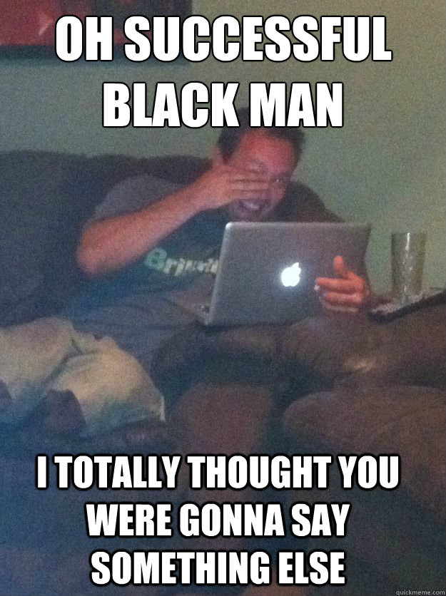 Oh Successful Black Man I Totally Thought You Were Gonna Say Something Else Misc Quickmeme