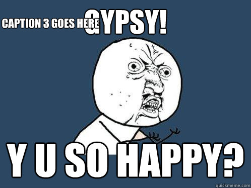 GYPSY! y u so happy? Caption 3 goes here  Y U No