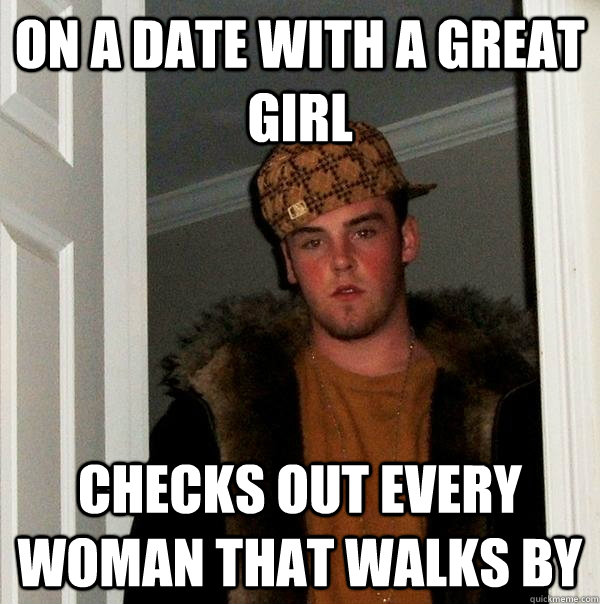 On a date with a great girl checks out every woman that walks by  Scumbag Steve