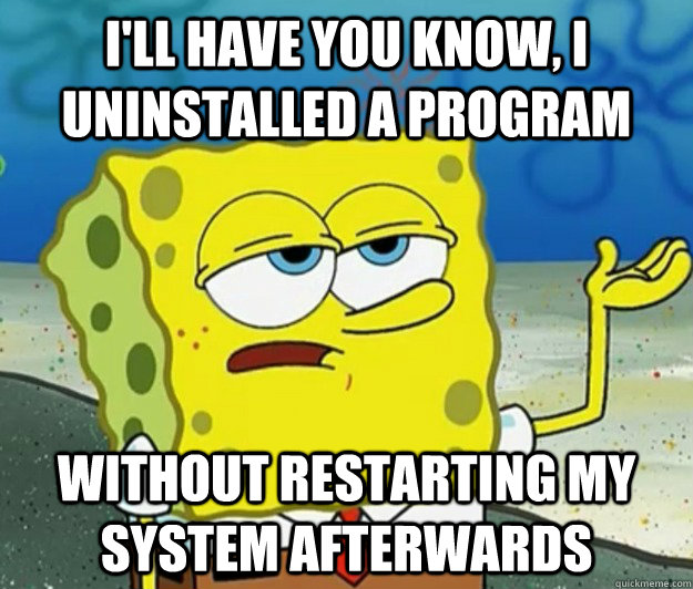 I'll have you know, I uninstalled a program without restarting my system afterwards  Tough Spongebob