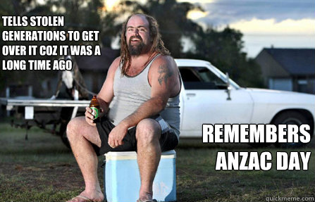 Tells stolen generations to get over it coz it was a long time ago Remembers anzac day  Aussie bogan