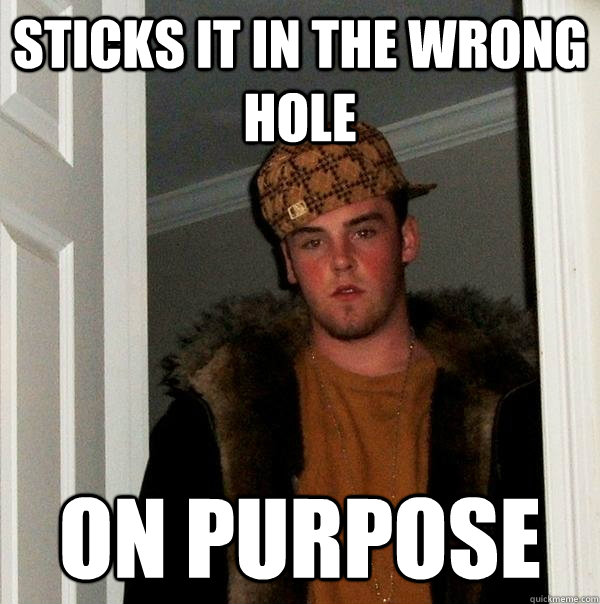 Sticks it in the wrong Hole On Purpose - Sticks it in the wrong Hole On Purpose  Scumbag Steve