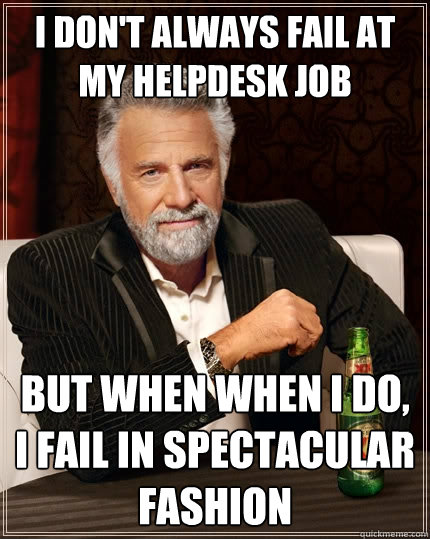 I don't always fail at my Helpdesk job But when when I do, i fail in spectacular fashion  The Most Interesting Man In The World