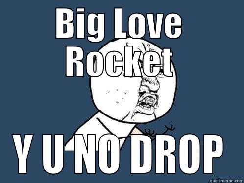 BIG LOVE ROCKET Y U NO DROP Y U No