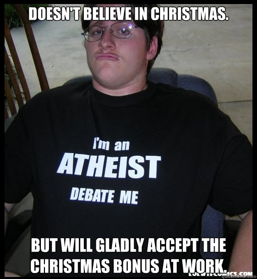 Doesn't believe in Christmas. But will gladly accept the Christmas bonus at work.  Scumbag Atheist