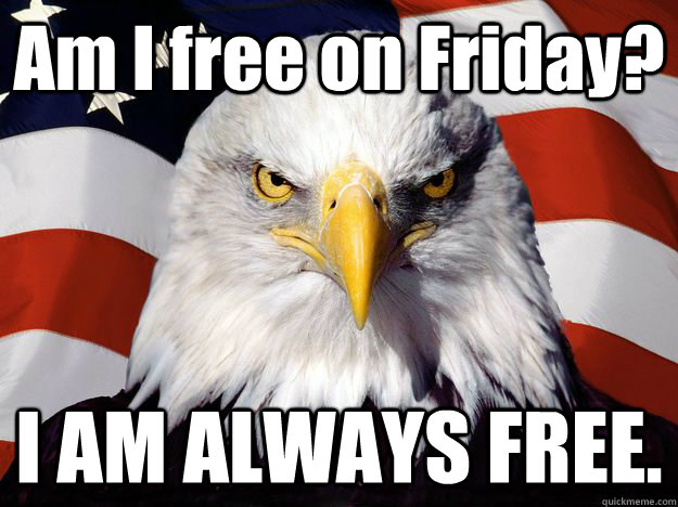 Am I free on Friday? I AM ALWAYS FREE. - Am I free on Friday? I AM ALWAYS FREE.  One-up America