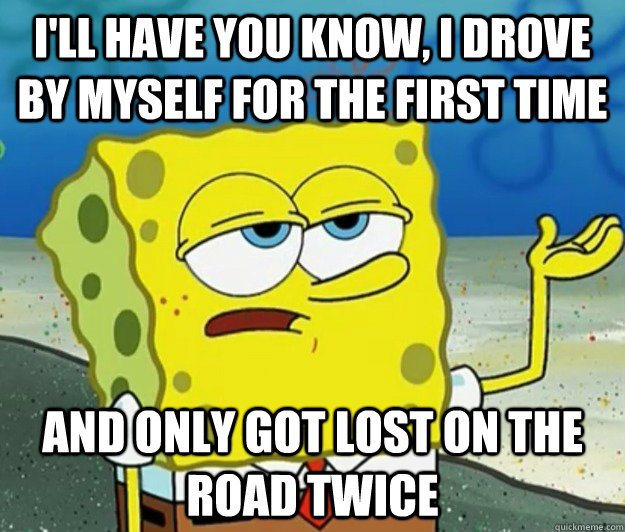 I'll have you know, I drove by myself for the first time and only got lost on the road twice  Tough Spongebob