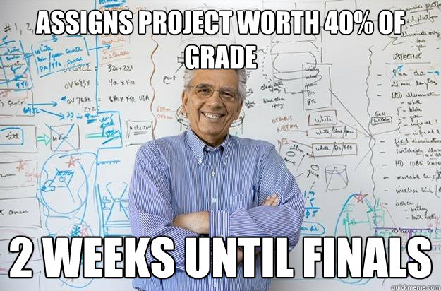 Assigns project worth 40% of grade 2 weeks until finals  Engineering Professor